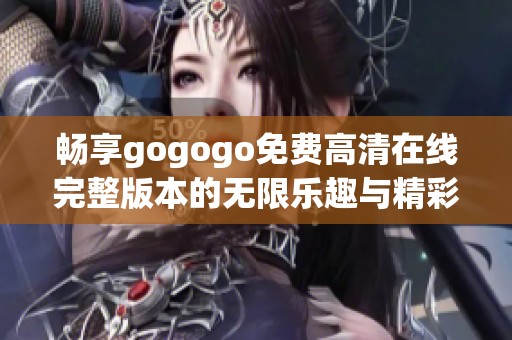 畅享gogogo免费高清在线完整版本的无限乐趣与精彩体验