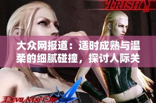 大众网报道：适时成熟与温柔的细腻碰撞，探讨人际关系的温暖力量