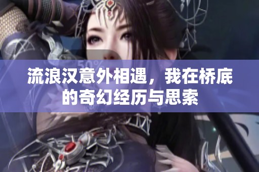 流浪汉意外相遇，我在桥底的奇幻经历与思索