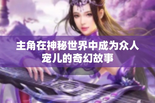 主角在神秘世界中成为众人宠儿的奇幻故事