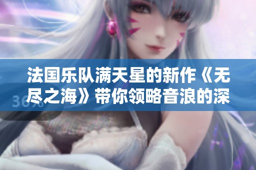 法国乐队满天星的新作《无尽之海》带你领略音浪的深邃与广阔