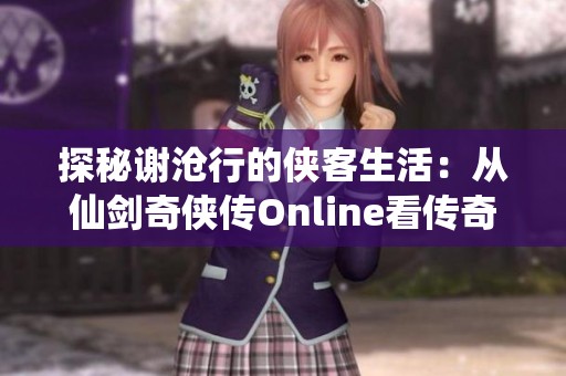 探秘谢沧行的侠客生活：从仙剑奇侠传Online看传奇人生