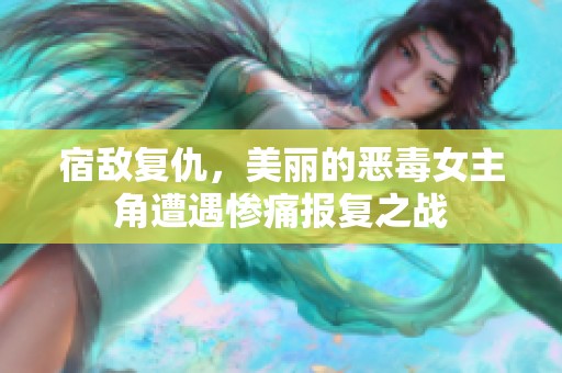 宿敌复仇，美丽的恶毒女主角遭遇惨痛报复之战