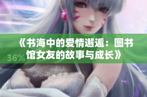 《书海中的爱情邂逅：图书馆女友的故事与成长》