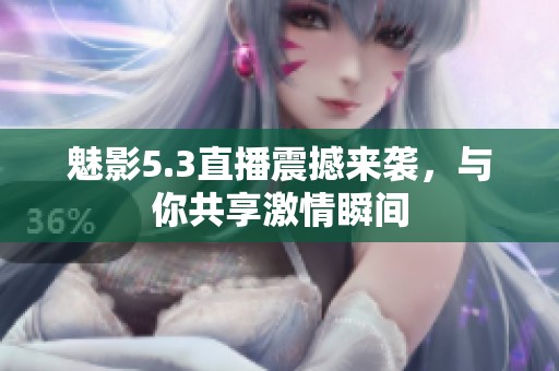 魅影5.3直播震撼来袭，与你共享激情瞬间