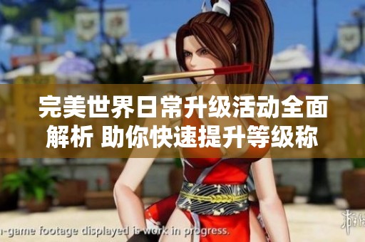 完美世界日常升级活动全面解析 助你快速提升等级称雄游戏世界
