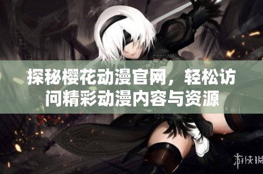 探秘樱花动漫官网，轻松访问精彩动漫内容与资源