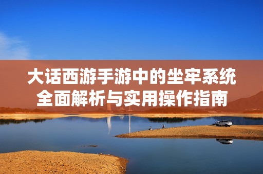 大话西游手游中的坐牢系统全面解析与实用操作指南