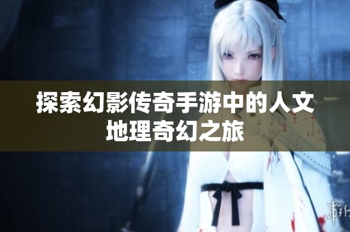 探索幻影传奇手游中的人文地理奇幻之旅