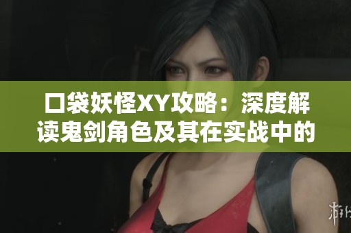 口袋妖怪XY攻略：深度解读鬼剑角色及其在实战中的重要性
