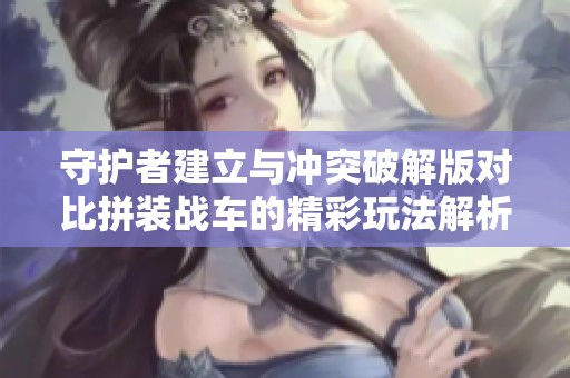 守护者建立与冲突破解版对比拼装战车的精彩玩法解析