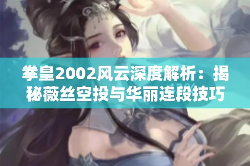 拳皇2002风云深度解析：揭秘薇丝空投与华丽连段技巧
