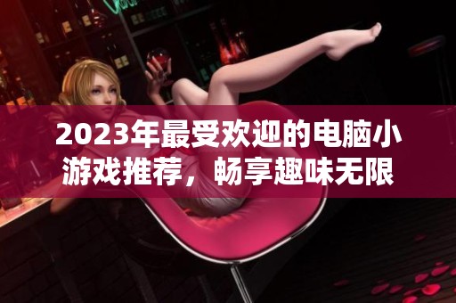2023年最受欢迎的电脑小游戏推荐，畅享趣味无限