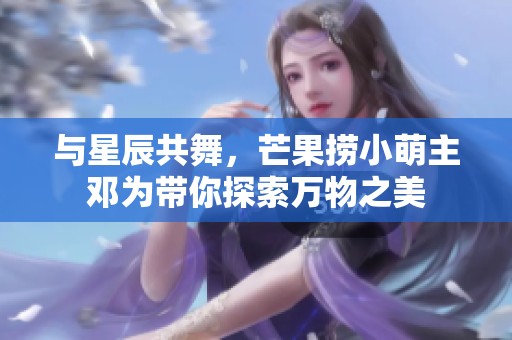 与星辰共舞，芒果捞小萌主邓为带你探索万物之美