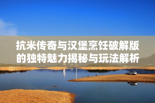抗米传奇与汉堡烹饪破解版的独特魅力揭秘与玩法解析