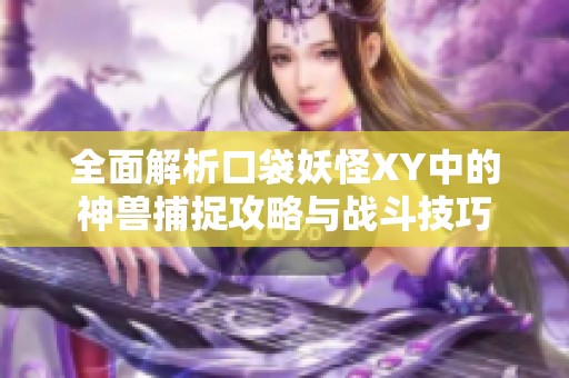全面解析口袋妖怪XY中的神兽捕捉攻略与战斗技巧