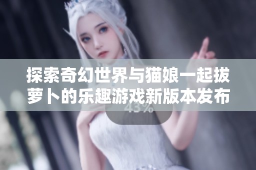 探索奇幻世界与猫娘一起拔萝卜的乐趣游戏新版本发布