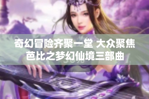 奇幻冒险齐聚一堂 大众聚焦芭比之梦幻仙境三部曲