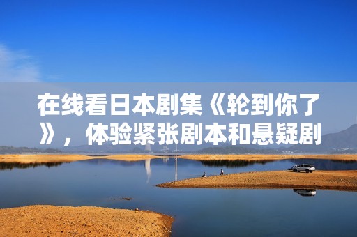 在线看日本剧集《轮到你了》，体验紧张剧本和悬疑剧情的魅力