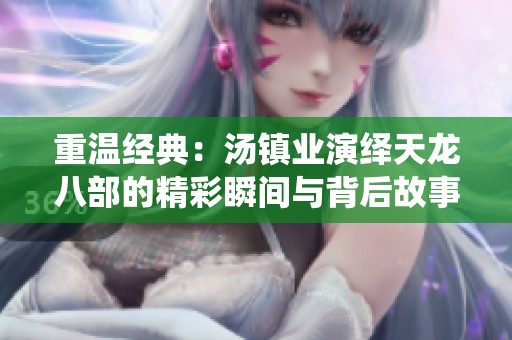 重温经典：汤镇业演绎天龙八部的精彩瞬间与背后故事