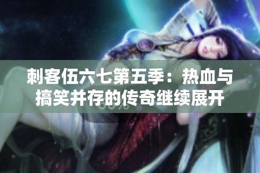 刺客伍六七第五季：热血与搞笑并存的传奇继续展开