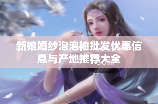 新娘婚纱泡泡袖批发优惠信息与产地推荐大全