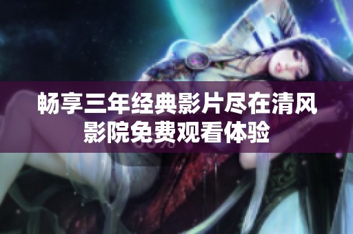 畅享三年经典影片尽在清风影院免费观看体验