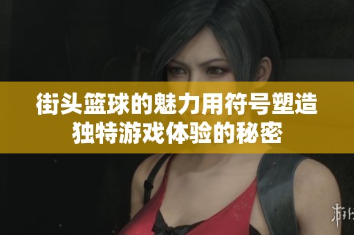 街头篮球的魅力用符号塑造独特游戏体验的秘密