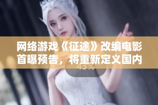 网络游戏《征途》改编电影首曝预告，将重新定义国内影视文化