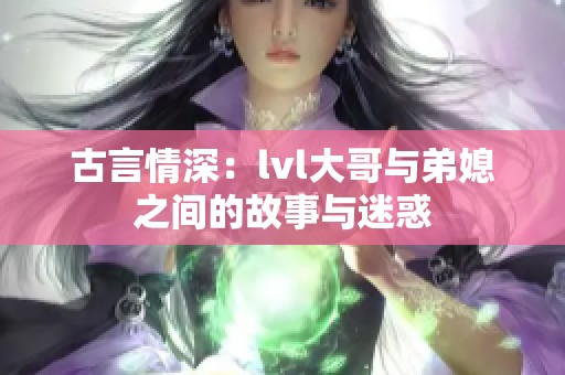 古言情深：lvl大哥与弟媳之间的故事与迷惑