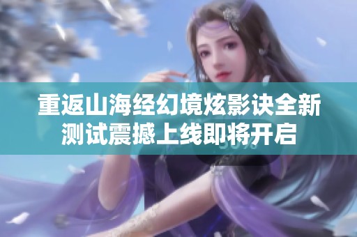 重返山海经幻境炫影诀全新测试震撼上线即将开启
