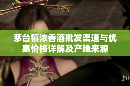 茅台镇浓香酒批发渠道与优惠价格详解及产地来源