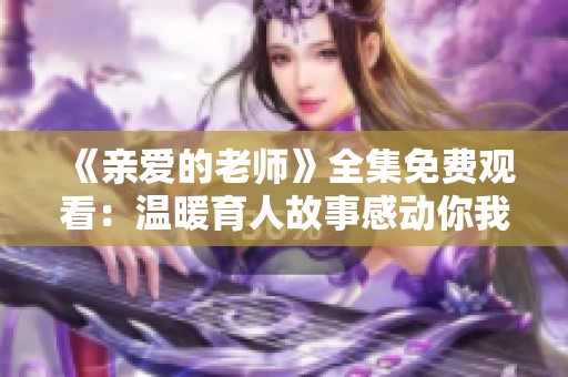 《亲爱的老师》全集免费观看：温暖育人故事感动你我他