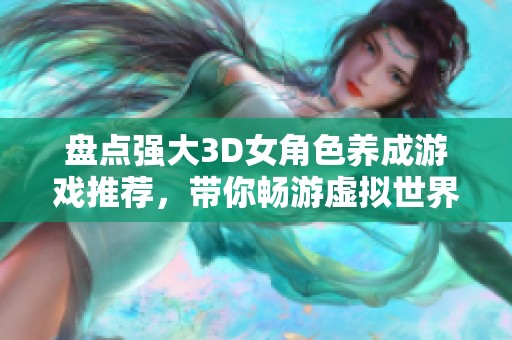 盘点强大3D女角色养成游戏推荐，带你畅游虚拟世界