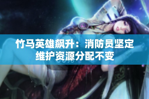 竹马英雄飙升：消防员坚定维护资源分配不变