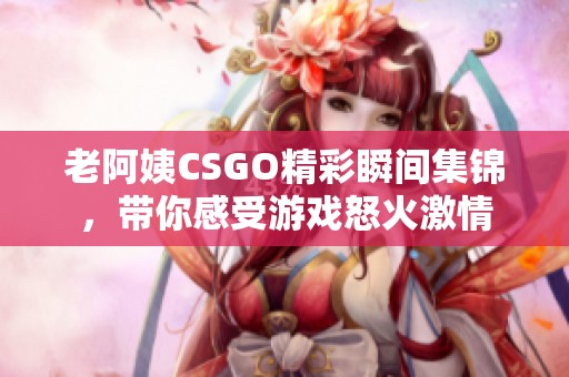 老阿姨CSGO精彩瞬间集锦，带你感受游戏怒火激情