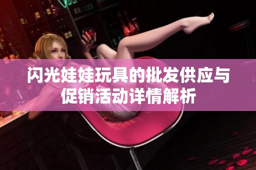 闪光娃娃玩具的批发供应与促销活动详情解析