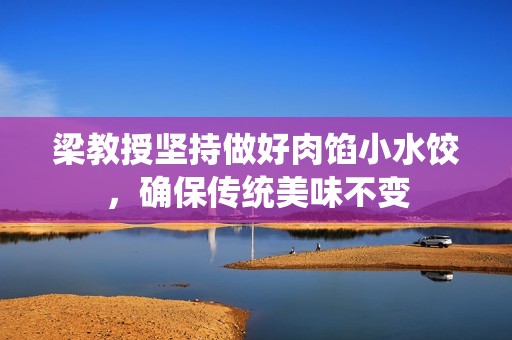 梁教授坚持做好肉馅小水饺，确保传统美味不变