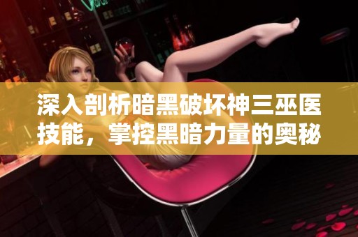 深入剖析暗黑破坏神三巫医技能，掌控黑暗力量的奥秘