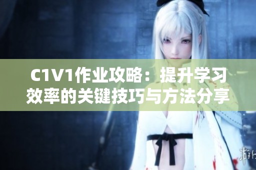 C1V1作业攻略：提升学习效率的关键技巧与方法分享