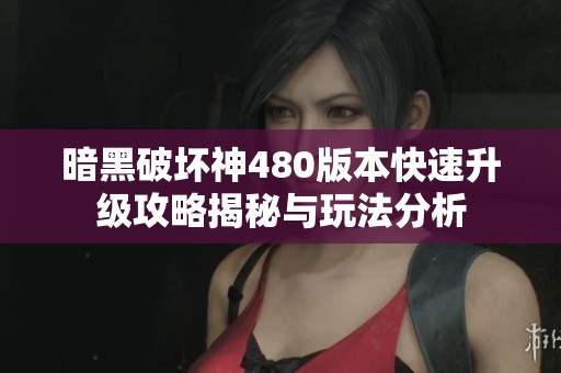 暗黑破坏神480版本快速升级攻略揭秘与玩法分析