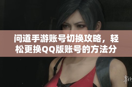 问道手游账号切换攻略，轻松更换QQ版账号的方法分享