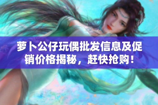 萝卜公仔玩偶批发信息及促销价格揭秘，赶快抢购！