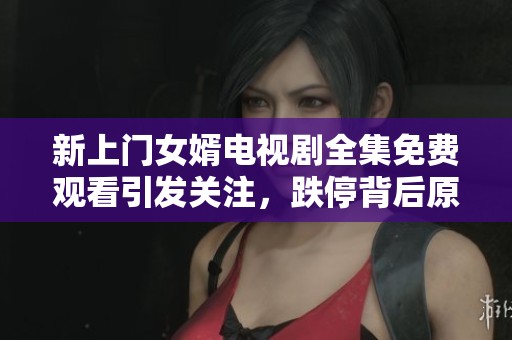 新上门女婿电视剧全集免费观看引发关注，跌停背后原因深究