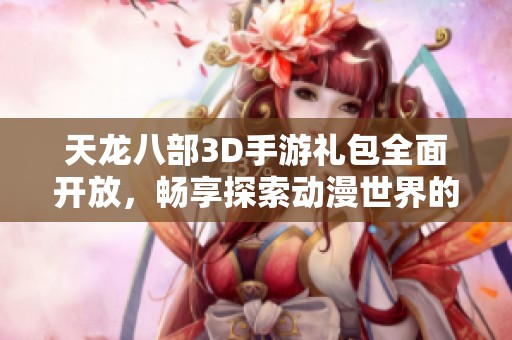 天龙八部3D手游礼包全面开放，畅享探索动漫世界的乐趣