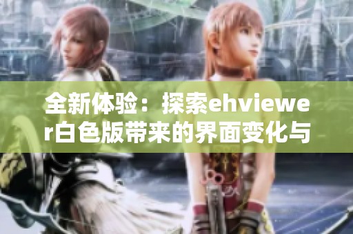 全新体验：探索ehviewer白色版带来的界面变化与功能提升
