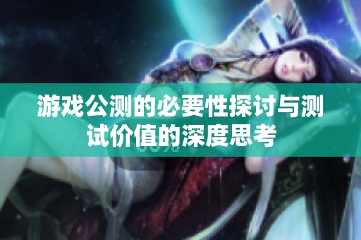游戏公测的必要性探讨与测试价值的深度思考