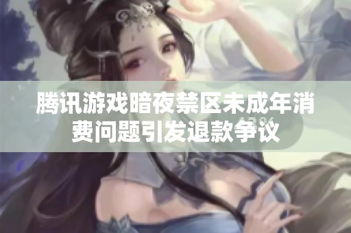 腾讯游戏暗夜禁区未成年消费问题引发退款争议