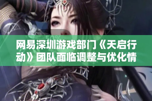 网易深圳游戏部门《天启行动》团队面临调整与优化情况分析