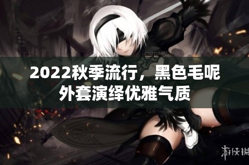 2022秋季流行，黑色毛呢外套演绎优雅气质